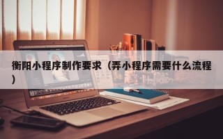海门衡阳小程序制作要求（弄小程序需要什么流程）