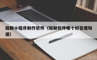 海门陪聊小程序制作软件（陪聊软件哪个好百度知道）